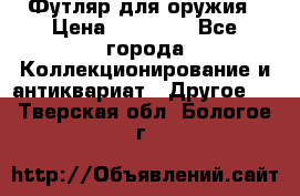 Футляр для оружия › Цена ­ 20 000 - Все города Коллекционирование и антиквариат » Другое   . Тверская обл.,Бологое г.